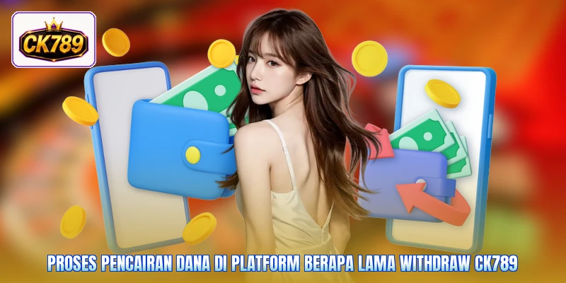 Proses pencairan dana di platform Berapa lama withdraw Ck789
